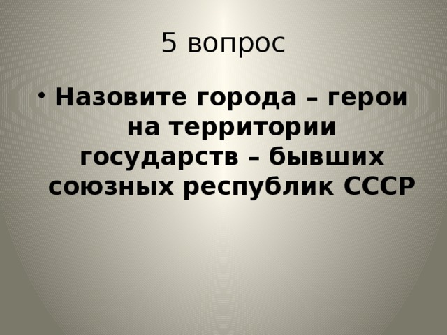 5 вопрос Назовите города – герои на территории государств – бывших союзных республик СССР 
