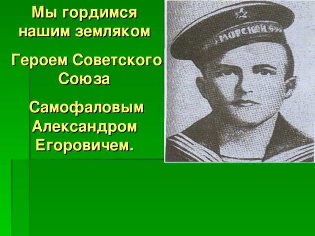 Мы гордимся нашим земляком  Героем Советского Союза  Самофаловым Александром Егоровичем. 