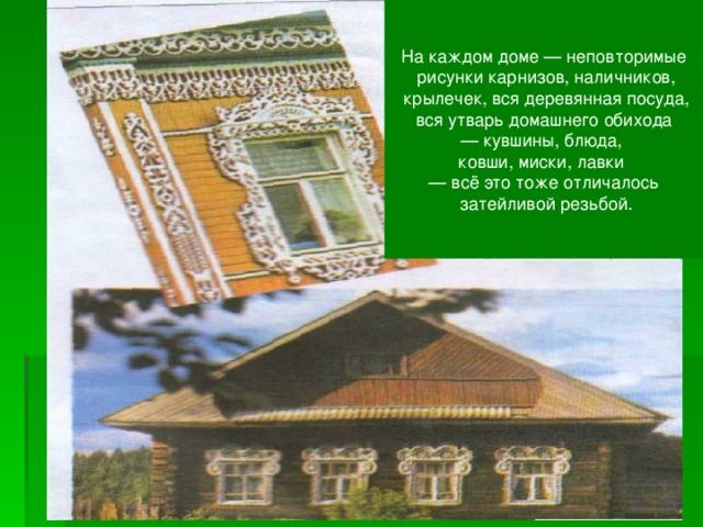 На каждом доме — неповторимые  рисунки карнизов, наличников,  крылечек, вся деревянная посуда,  вся утварь домашнего обихода — кувшины, блюда, ковши, миски, лавки — всё это тоже отличалось  затейливой резьбой. Усадьба Е.Т.Булгакова в с.Быково . 