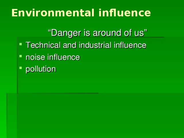 Environmental  influence “ Danger is around of us” Technical and industrial influence noise influence pollution 