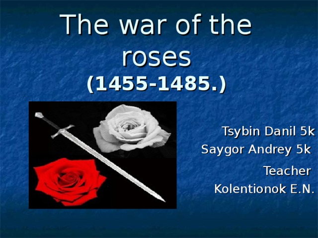 The war of the roses  (1455-1485.) Tsybin Danil 5k Saygor Andrey 5k Teacher Kolentionok E.N. 