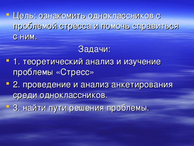 Цель: ознакомить одноклассников с проблемой стресса и помочь справиться с ним. Задачи: 1. теоретический анализ и изучение проблемы «Стресс» 2. проведение и анализ анкетирования среди одноклассников. 3. найти пути решения проблемы. 