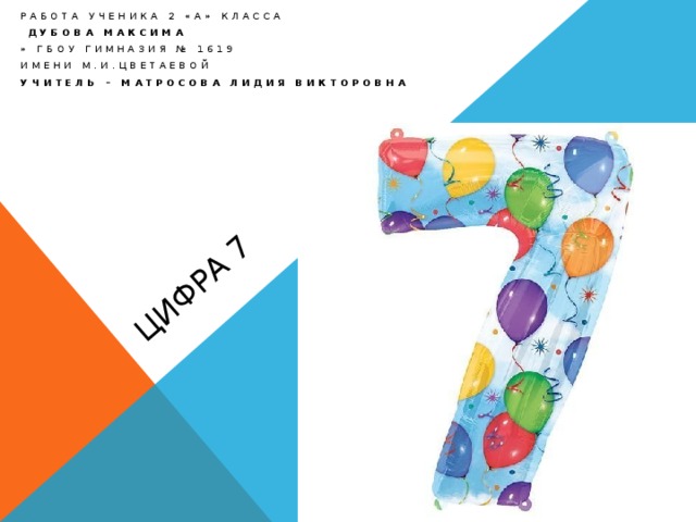 Цифра 7 Работа ученика 2 «А» класса  дубова максима » ГБОУ Гимназия № 1619 Имени М.И.Цветаевой Учитель – матросова лидия викторовна 