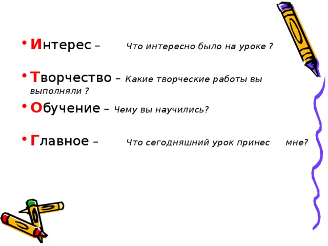 И нтерес –  Что интересно было на уроке ?  Т ворчество – Какие творческие работы вы    выполняли ? О бучение – Чему вы научились?  Г лавное –  Что сегодняшний урок принес     мне?  