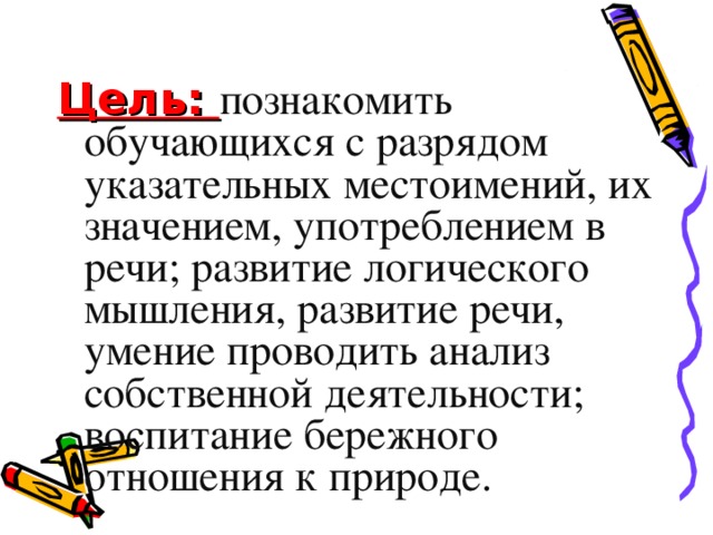 Цель: познакомить обучающихся с разрядом указательных местоимений, их значением, употреблением в речи; развитие логического мышления, развитие речи, умение проводить анализ  собственной деятельности; воспитание бережного отношения к природе.  