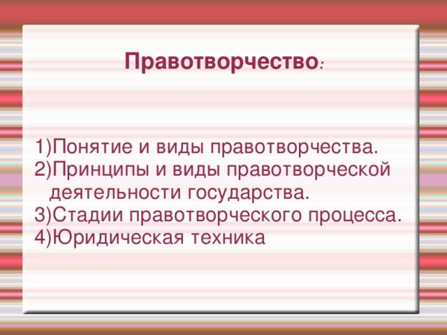 Правотворчество : 1)Понятие и виды правотворчества. 2)Принципы и виды правотворческой деятельности государства. 3)Стадии правотворческого процесса. 4)Юридическая техника 