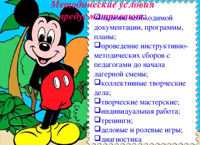 Методические условия предусматривают: наличие необходимой документации, программы, планы; проведение инструктивно-методических сборов с педагогами до начала лагерной смены; коллективные творческие дела; творческие мастерские; индивидуальная работа; тренинги; деловые и ролевые игры; диагностика 