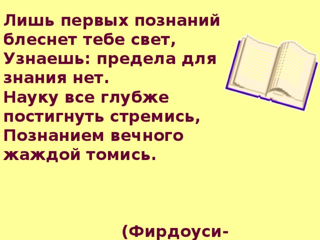 Лишь первых познаний блеснет тебе свет,  Узнаешь: предела для знания нет. Науку все глубже постигнуть стремись,  Познанием вечного жаждой томись.      (Фирдоуси- таджикский поэт ) 