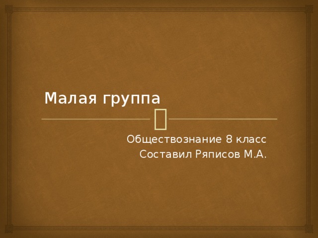 Малая группа Обществознание 8 класс Составил Ряписов М.А. 