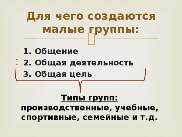 Для чего создаются малые группы: 1. Общение 2. Общая деятельность 3. Общая цель Типы групп: производственные, учебные, спортивные, семейные и т.д. 