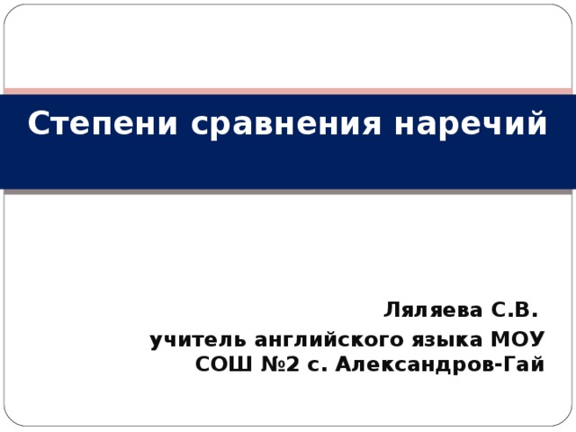 Степени сравнения наречий   Ляляева С.В. учитель английского языка МОУ СОШ №2 с. Александров-Гай 