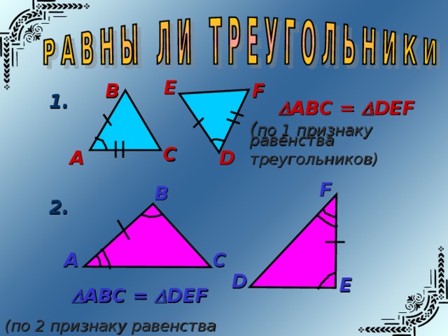 Е В F 1.  АВС =  DEF ( по 1 признаку равенства треугольников) С А D F В 2. С А D Е   АВС =  DEF (по 2 признаку равенства треугольников) 