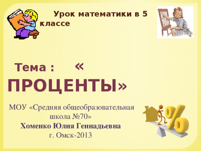  Урок математики в 5 классе  Тема : « ПРОЦЕНТЫ»  МОУ «Средняя общеобразовательная школа №70» Хоменко Юлия Геннадьевна г. Омск-2013  