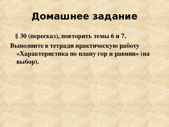 Домашнее задание  § 30 (пересказ), повторить темы 6 и 7. Выполните в тетради практическую работу «Характеристика по плану гор и равнин» (на выбор). 