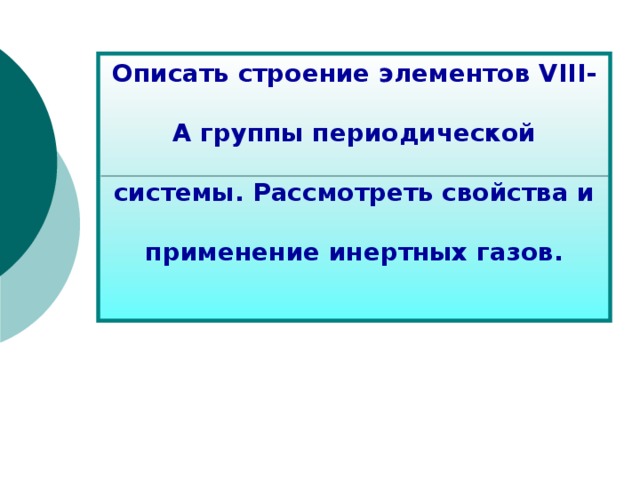 Описать строение элементов VIII -А группы периодической системы. Рассмотреть свойства и применение инертных газов. 