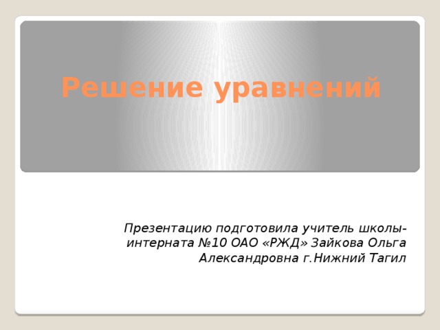 Решение уравнений Презентацию подготовила учитель школы-интерната №10 ОАО «РЖД» Зайкова Ольга Александровна г.Нижний Тагил 