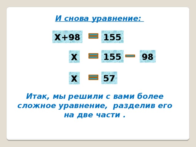 И снова уравнение: Х+98 155 155 98 Х 57 Х Итак, мы решили с вами более сложное уравнение, разделив его на две части . 