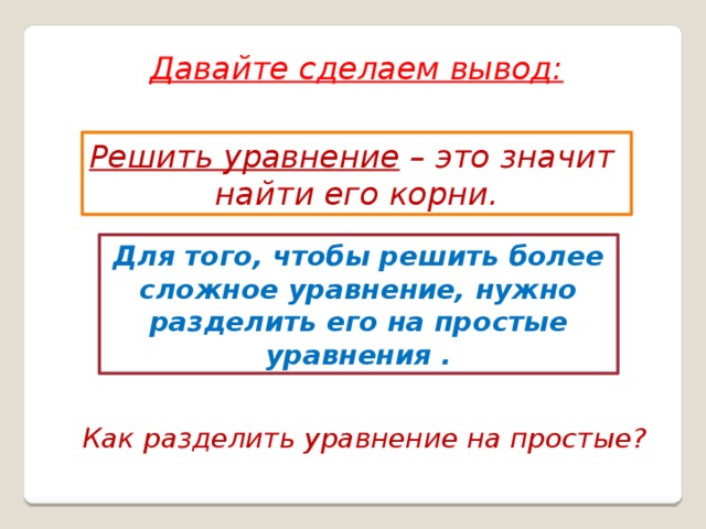 Давайте сделаем вывод: Решить уравнение – это значит найти его корни. Для того, чтобы решить более сложное уравнение, нужно разделить его на простые уравнения . Как разделить уравнение на простые? 