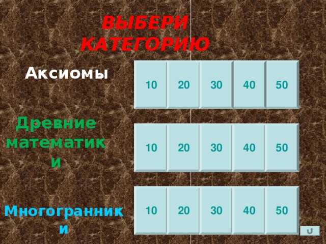 ВЫБЕРИ КАТЕГОРИЮ Аксиомы 10 20 50 40 30 Древние математики 50 40 30 20 10 10 20 30 40 50 Многогранники 