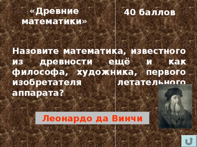 «Древние математики» 40 баллов Назовите математика, известного из древности ещё и как философа, художника, первого изобретателя летательного аппарата? Леонардо да Винчи 