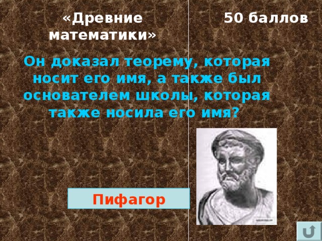 «Древние математики» 50 баллов Он доказал теорему, которая носит его имя, а также был основателем школы, которая также носила его имя? Пифагор 