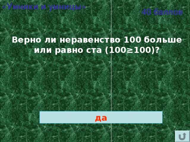 «Умники и умницы» 40 баллов Верно ли неравенство 100 больше или равно ста (100≥100)?  да 