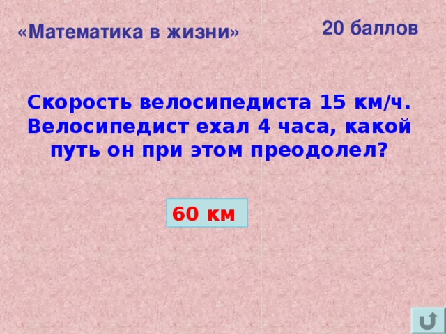 20 баллов «Математика в жизни»  Скорость велосипедиста 15 км/ч. Велосипедист ехал 4 часа, какой путь он при этом преодолел? 60 км 