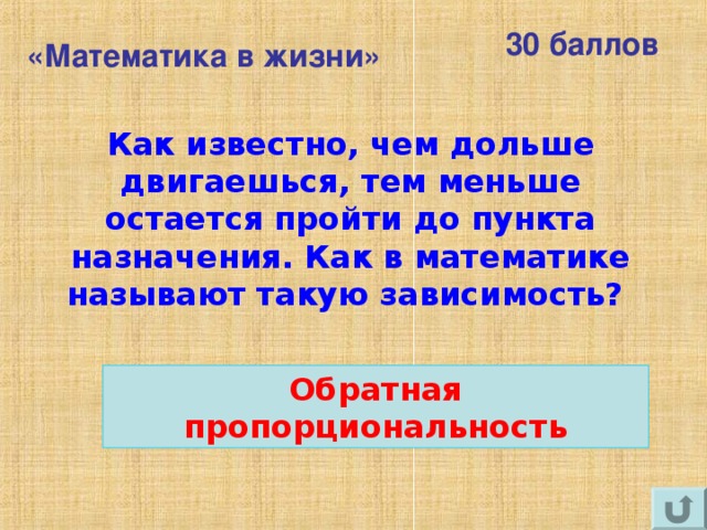 30 баллов «Математика в жизни» Как известно, чем дольше двигаешься, тем меньше остается пройти до пункта назначения. Как в математике называют такую зависимость? Обратная пропорциональность 