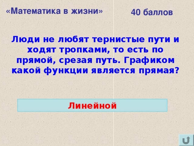 «Математика в жизни» 40 баллов Люди не любят тернистые пути и ходят тропками, то есть по прямой, срезая путь. Графиком какой функции является прямая? Линейной 