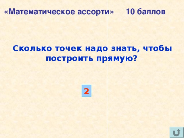 «Математическое ассорти» 10 баллов Сколько точек надо знать, чтобы построить прямую?  2 