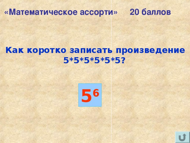 «Математическое ассорти» 20 баллов Как коротко записать произведение 5*5*5*5*5*5?  5 6 