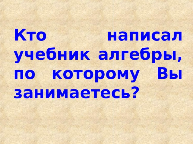 Кто написал учебник алгебры, по которому Вы занимаетесь? 