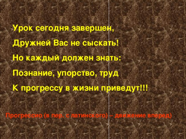  Урок сегодня завершен,  Дружней Вас не сыскать!  Но каждый должен знать:  Познание, упорство, труд  К прогрессу в жизни приведут!!!  Прогрессио (в пер. с латинского) – движение вперед) 