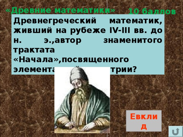 «Древние математики» 10 баллов Древнегреческий математик, живший на рубеже IV-III вв. до н. э.,автор знаменитого трактата «Начала»,посвященного элементарной геометрии? Евклид 