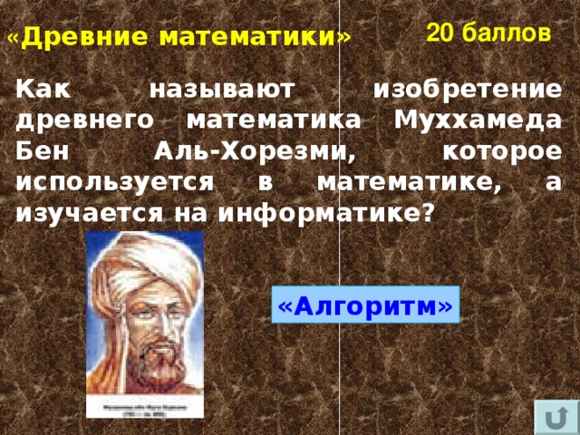 20 баллов « Древние математики» Как называют изобретение древнего математика Муххамеда Бен Аль-Хорезми, которое используется в математике, а изучается на информатике?  «Алгоритм» 
