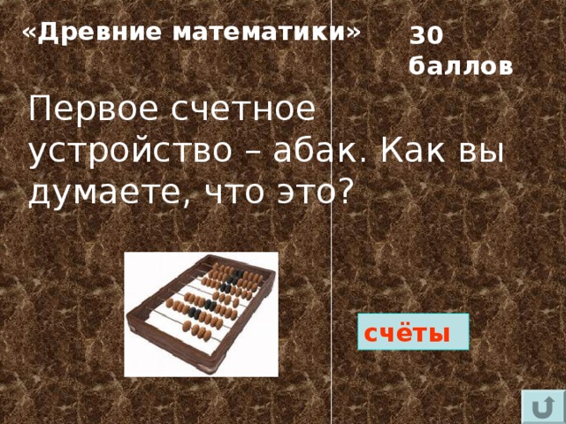 «Древние математики» 30 баллов Первое счетное устройство – абак. Как вы думаете, что это? счёты 