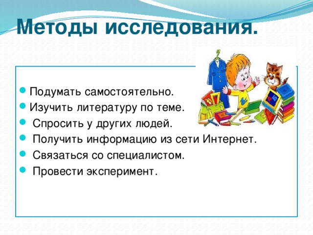 Методы исследования.   Подумать самостоятельно. Изучить литературу по теме.  Спросить у других людей.  Получить информацию из сети Интернет.  Связаться со специалистом.  Провести эксперимент. 