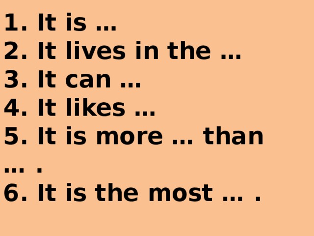 1. It is …  2. It lives in the …  3. It can …  4. It likes …  5. It is more … than … .  6. It is the most … .   