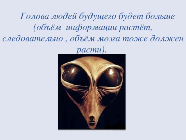 Голова людей будущего будет больше (объём информации растёт, следовательно , объём мозга тоже должен расти).         