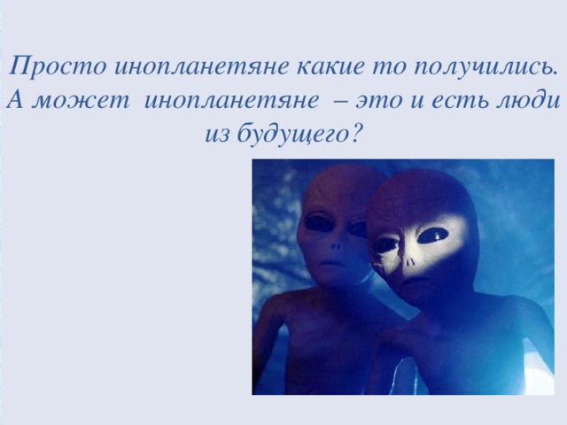  Просто инопланетяне какие то получились. А может инопланетяне – это и есть люди из будущего?          