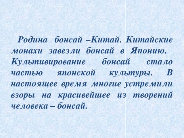  Родина бонсай –Китай. Китайские монахи завезли бонсай в Японию. Культивирование бонсай стало частью японской культуры. В настоящее время многие устремили взоры на красивейшее из творений человека – бонсай. 