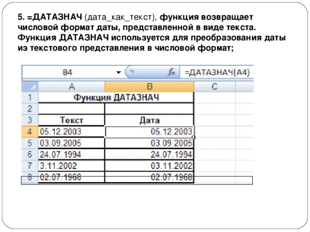 5. =ДАТАЗНАЧ  (дата_как_текст),  функция возвращает числовой формат даты, представленной в виде текста. Функция ДАТАЗНАЧ используется для преобразования даты из текстового представления в числовой формат; 