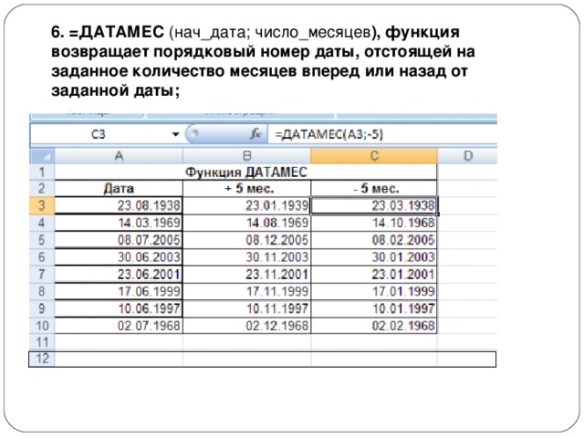 6. =ДАТАМЕС  (нач_дата; число_месяцев ), функция возвращает порядковый номер даты, отстоящей на заданное количество месяцев вперед или назад от заданной даты; 