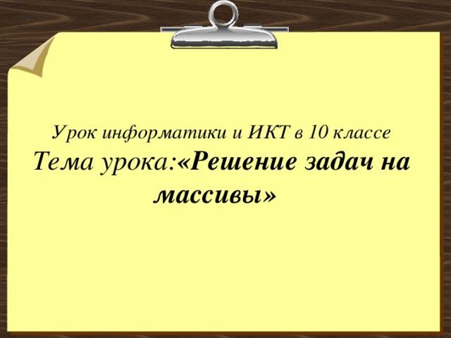 Урок информатики и ИКТ в 10 классе  Тема урока: «Решение задач на массивы»     