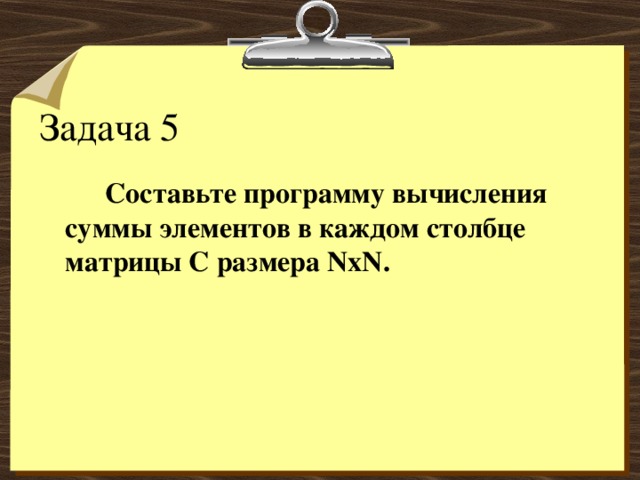 Задача 5   Составьте программу вычисления суммы элементов в каждом столбце матрицы С размера NxN. 