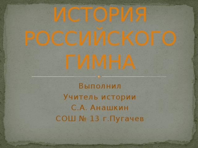 ИСТОРИЯ РОССИЙСКОГО ГИМНА Выполнил Учитель истории С.А. Анашкин СОШ № 13 г.Пугачев 