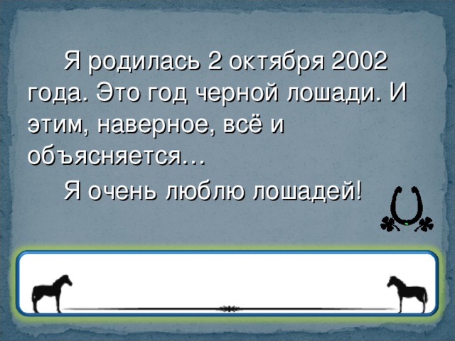 Я родилась 2 октября 2002 года. Это год черной лошади. И этим, наверное, всё и объясняется… Я очень люблю лошадей!  