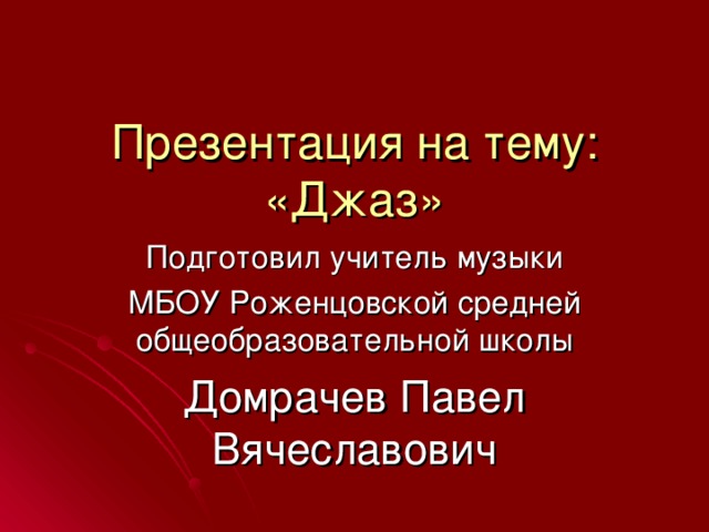 Презентация на тему: «Джаз» Подготовил  учитель музыки МБОУ Роженцовской средней общеобразовательной школы Домрачев Павел Вячеславович 