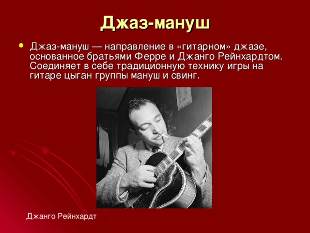 Джаз-мануш Джаз-мануш — направление в «гитарном» джазе, основанное братьями Ферре и Джанго Рейнхардтом. Соединяет в себе традиционную технику игры на гитаре цыган группы мануш и свинг. Джанго Рейнхардт 