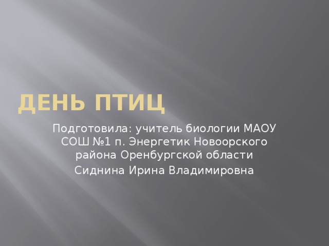 День Птиц Подготовила: учитель биологии МАОУ СОШ №1 п. Энергетик Новоорского района Оренбургской области Сиднина Ирина Владимировна 